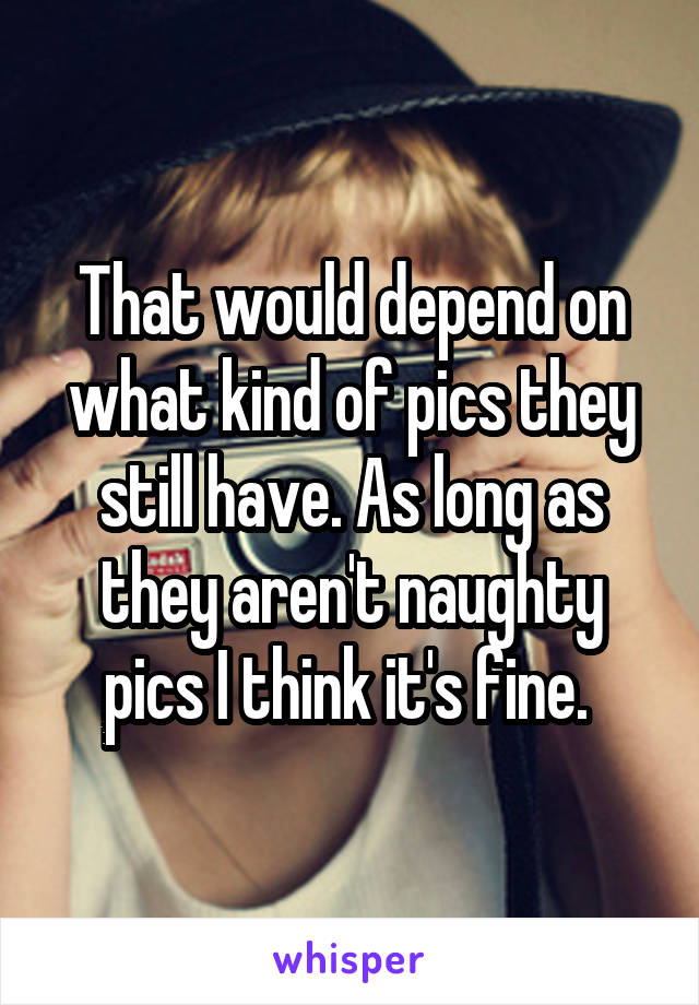 That would depend on what kind of pics they still have. As long as they aren't naughty pics I think it's fine. 