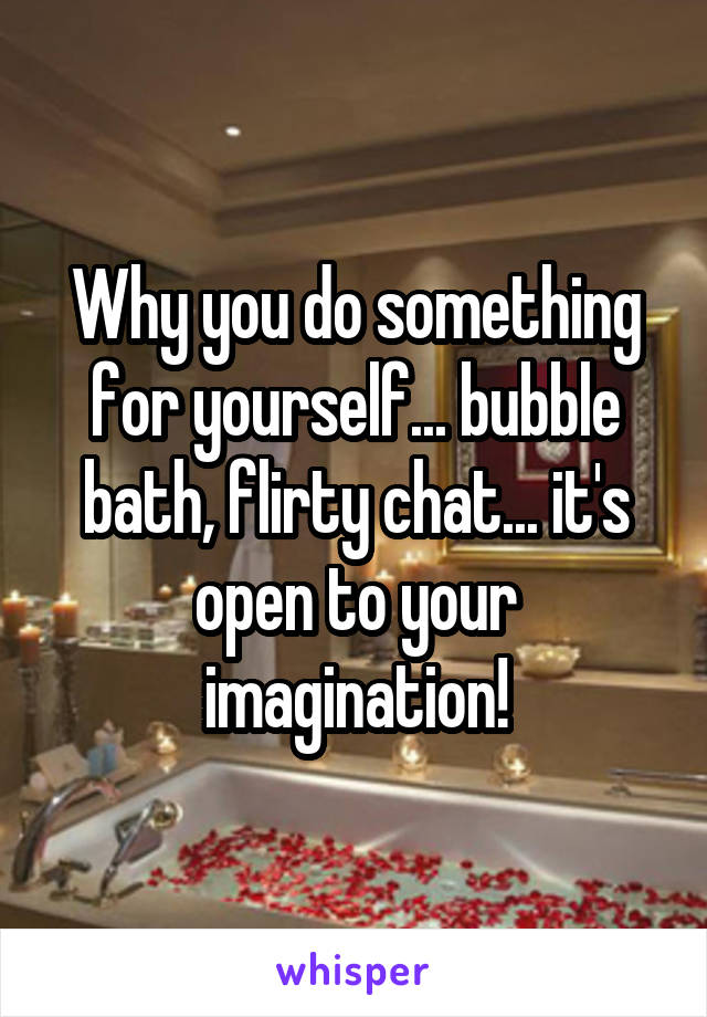 Why you do something for yourself... bubble bath, flirty chat... it's open to your imagination!