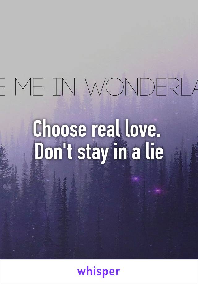 Choose real love. 
Don't stay in a lie