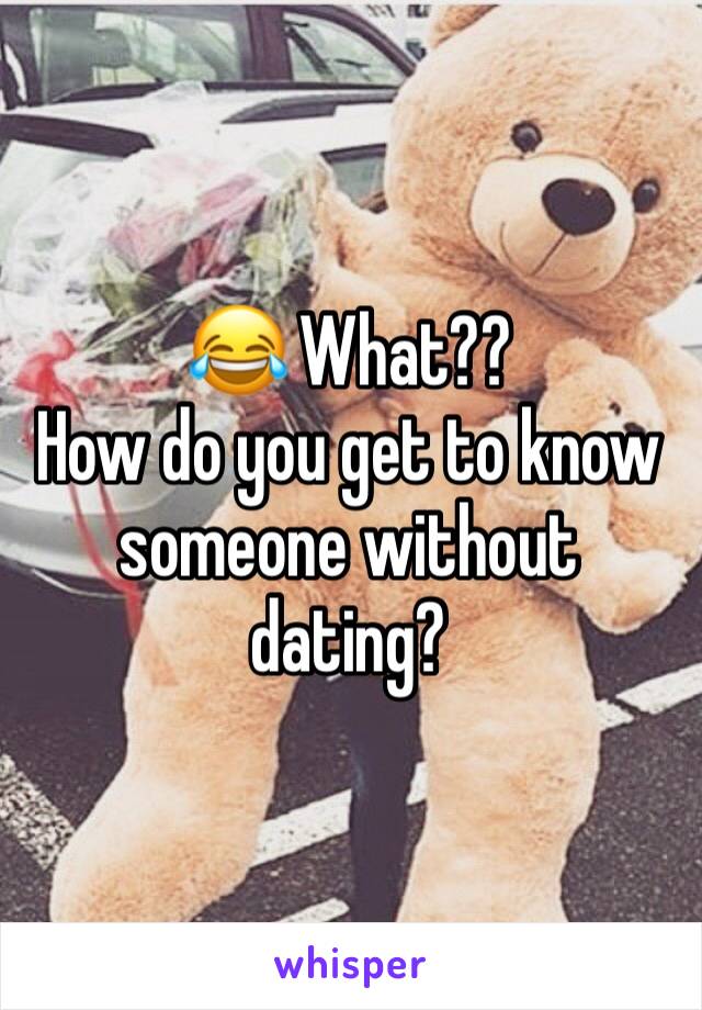 😂 What??
How do you get to know someone without dating?