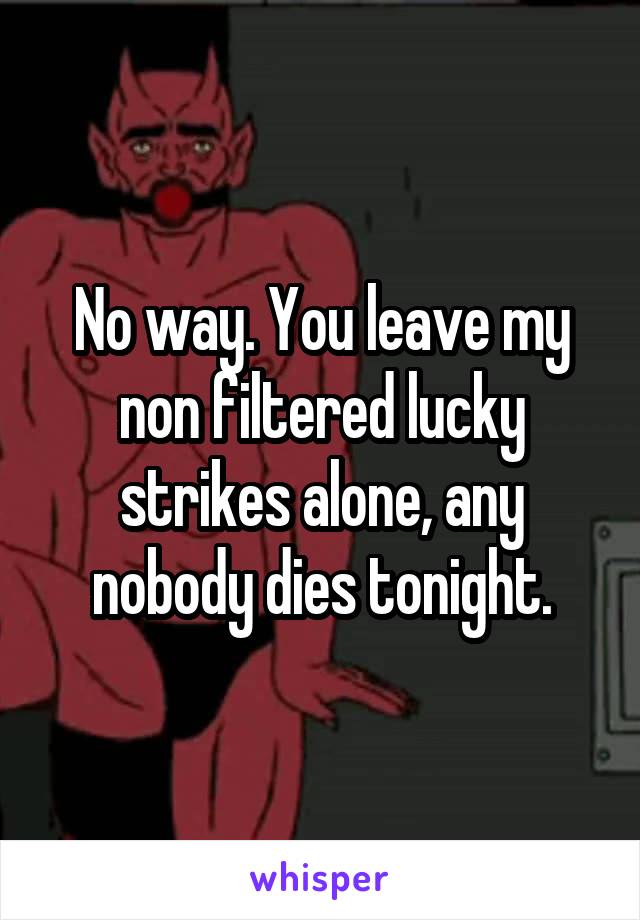 No way. You leave my non filtered lucky strikes alone, any nobody dies tonight.