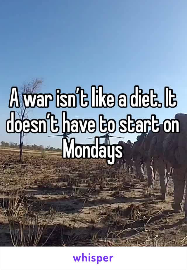 A war isn’t like a diet. It doesn’t have to start on Mondays 
