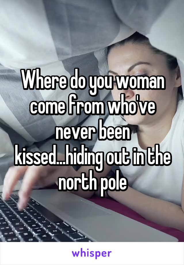 Where do you woman come from who've never been kissed...hiding out in the north pole