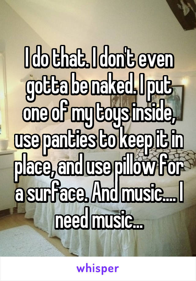 I do that. I don't even gotta be naked. I put one of my toys inside, use panties to keep it in place, and use pillow for a surface. And music.... I need music...