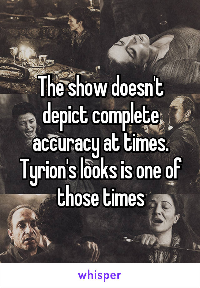 The show doesn't depict complete accuracy at times. Tyrion's looks is one of those times