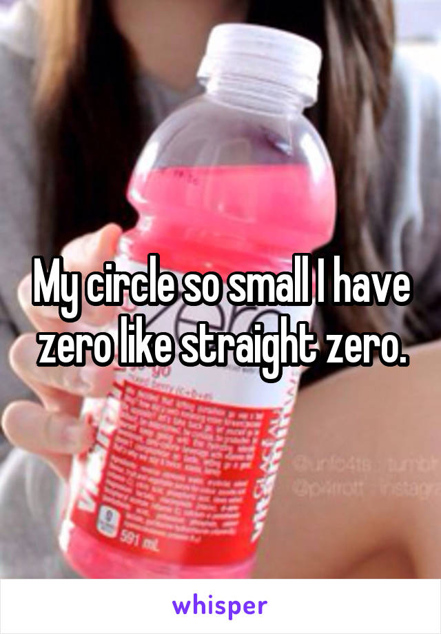 My circle so small I have zero like straight zero.