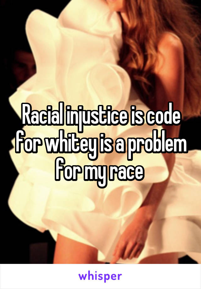 Racial injustice is code for whitey is a problem for my race 