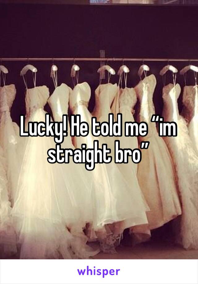 Lucky! He told me “im straight bro”