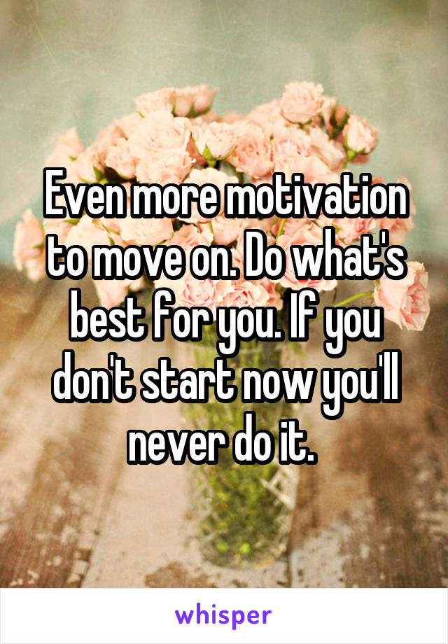 Even more motivation to move on. Do what's best for you. If you don't start now you'll never do it. 