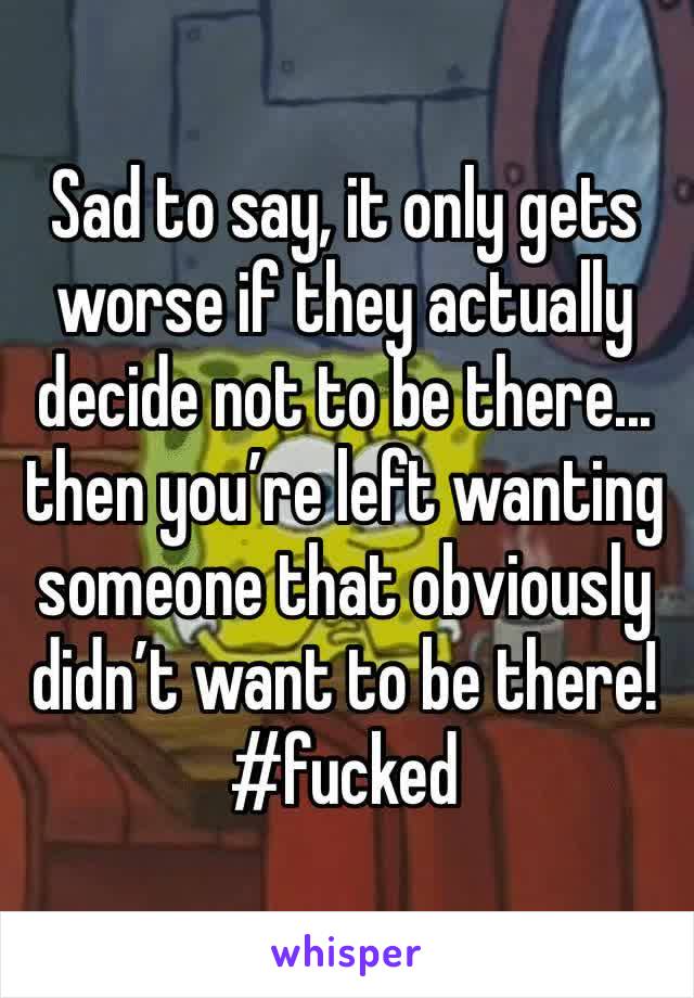 Sad to say, it only gets worse if they actually decide not to be there... then you’re left wanting someone that obviously didn’t want to be there! #fucked