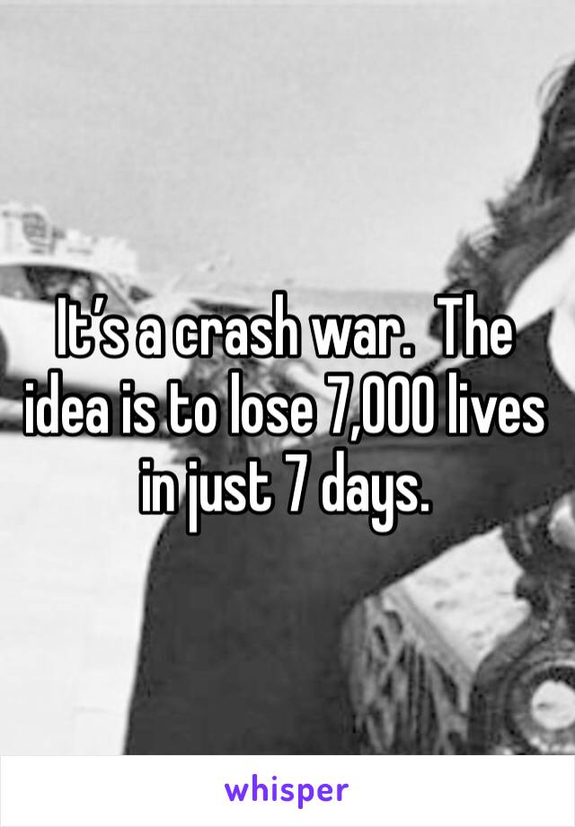 It’s a crash war.  The idea is to lose 7,000 lives in just 7 days.