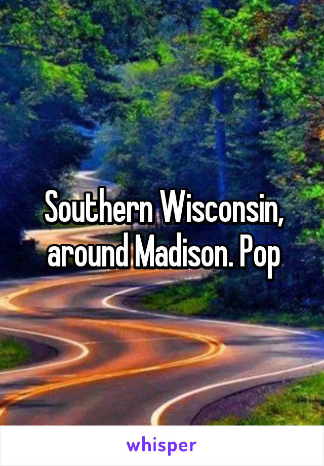 Southern Wisconsin, around Madison. Pop