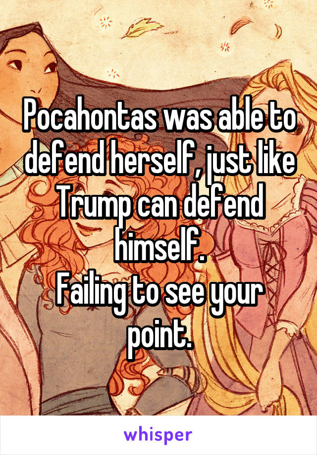 Pocahontas was able to defend herself, just like Trump can defend himself.
Failing to see your point.