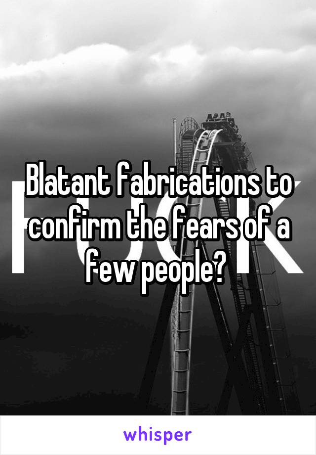 Blatant fabrications to confirm the fears of a few people? 