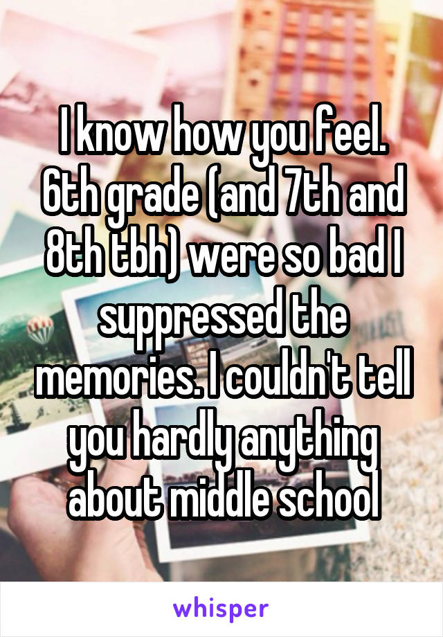I know how you feel. 6th grade (and 7th and 8th tbh) were so bad I suppressed the memories. I couldn't tell you hardly anything about middle school