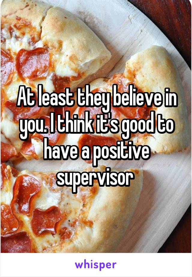 At least they believe in you. I think it's good to have a positive supervisor 