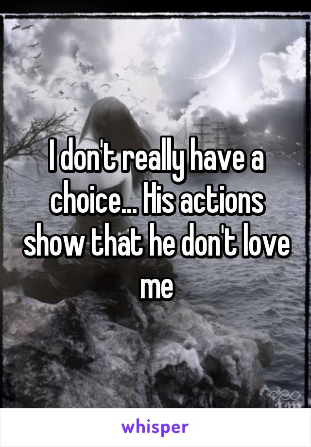 I don't really have a choice... His actions show that he don't love me