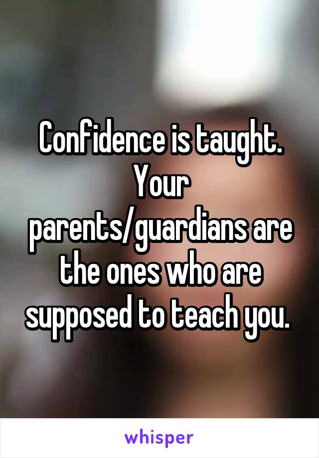 Confidence is taught. Your parents/guardians are the ones who are supposed to teach you. 