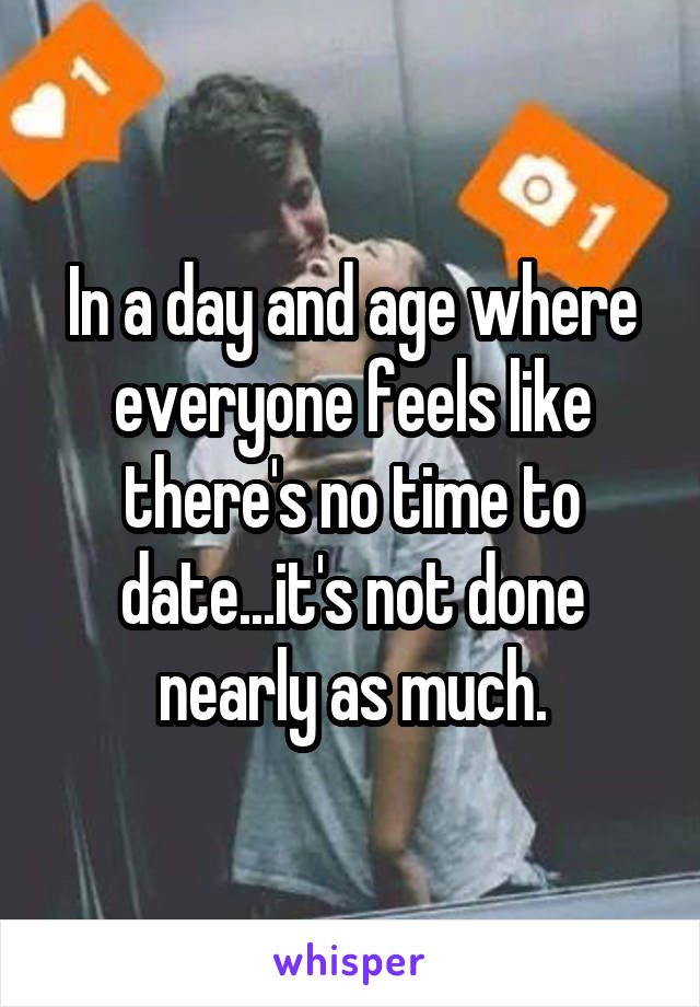 In a day and age where everyone feels like there's no time to date...it's not done nearly as much.