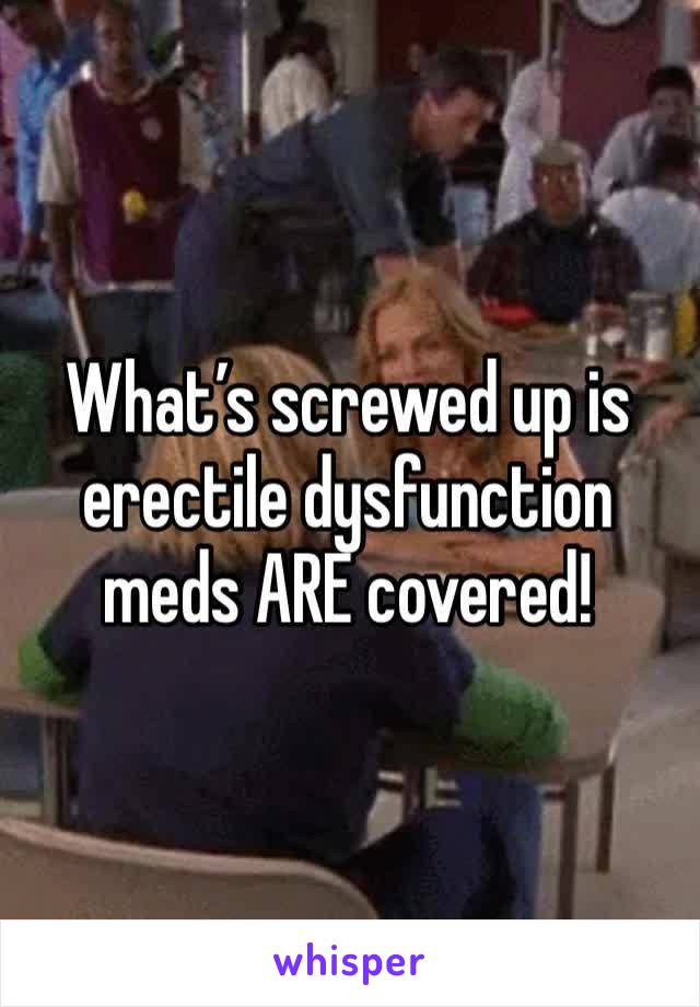 What’s screwed up is  erectile dysfunction meds ARE covered! 