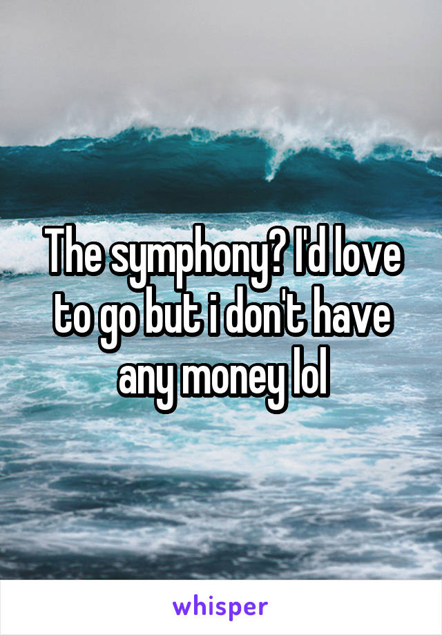 The symphony? I'd love to go but i don't have any money lol