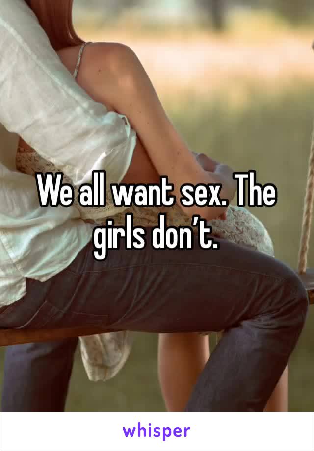 We all want sex. The girls don’t. 