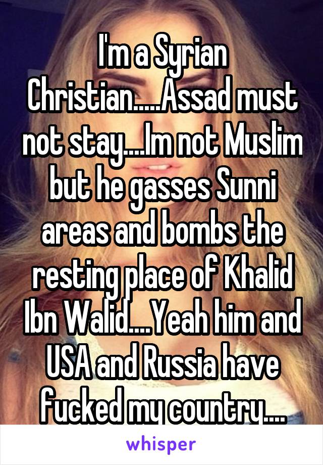 I'm a Syrian Christian.....Assad must not stay....Im not Muslim but he gasses Sunni areas and bombs the resting place of Khalid Ibn Walid....Yeah him and USA and Russia have fucked my country....