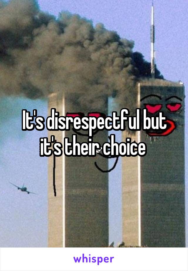 It's disrespectful but it's their choice 