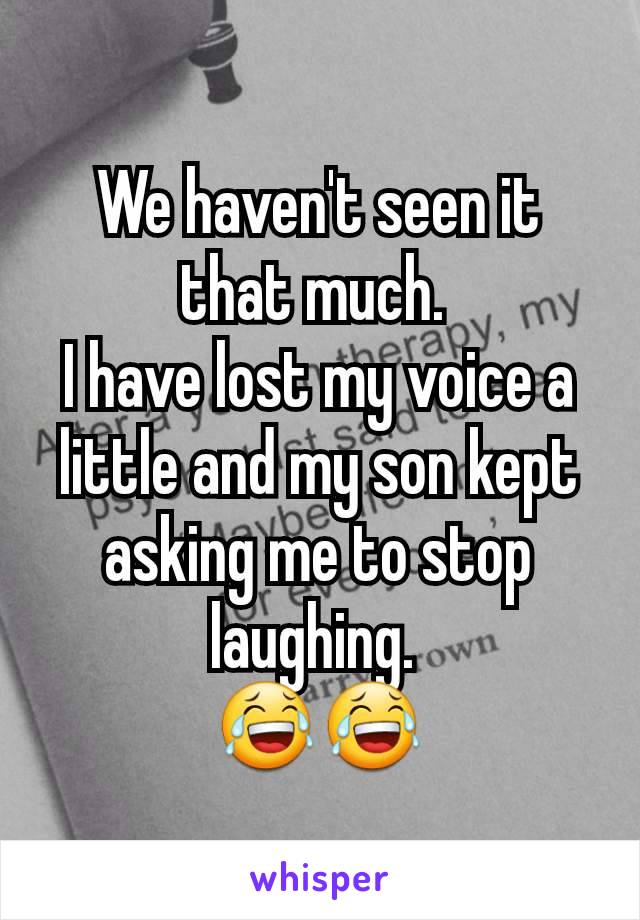 We haven't seen it that much. 
I have lost my voice a little and my son kept asking me to stop laughing. 
😂😂