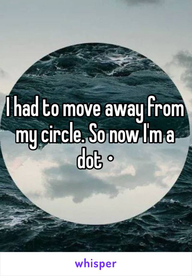 I had to move away from my circle. So now I'm a dot • 
