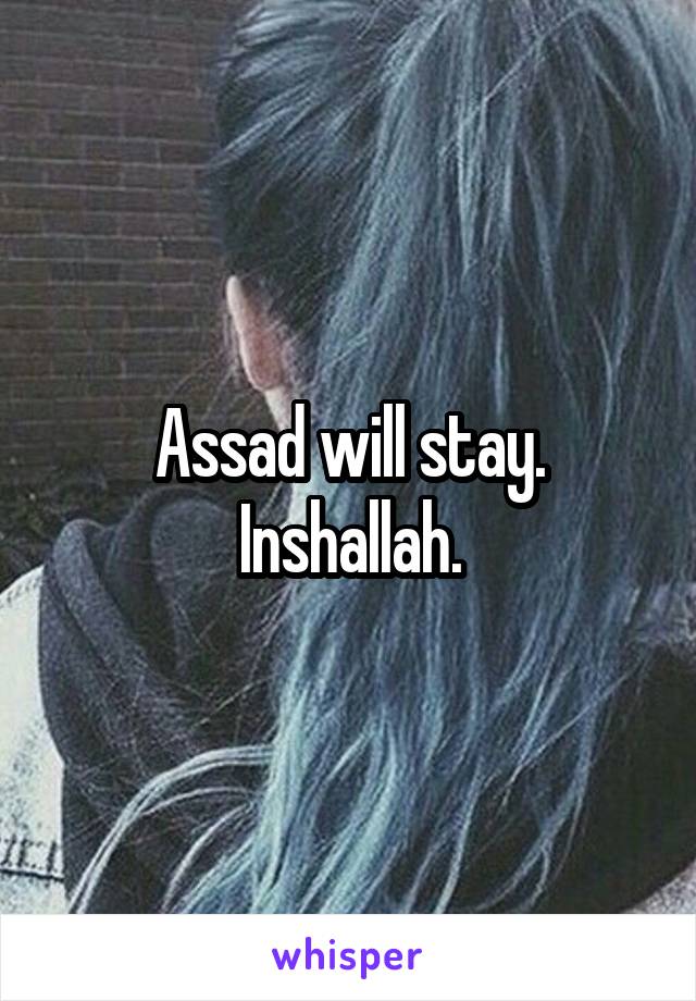 Assad will stay. Inshallah.
