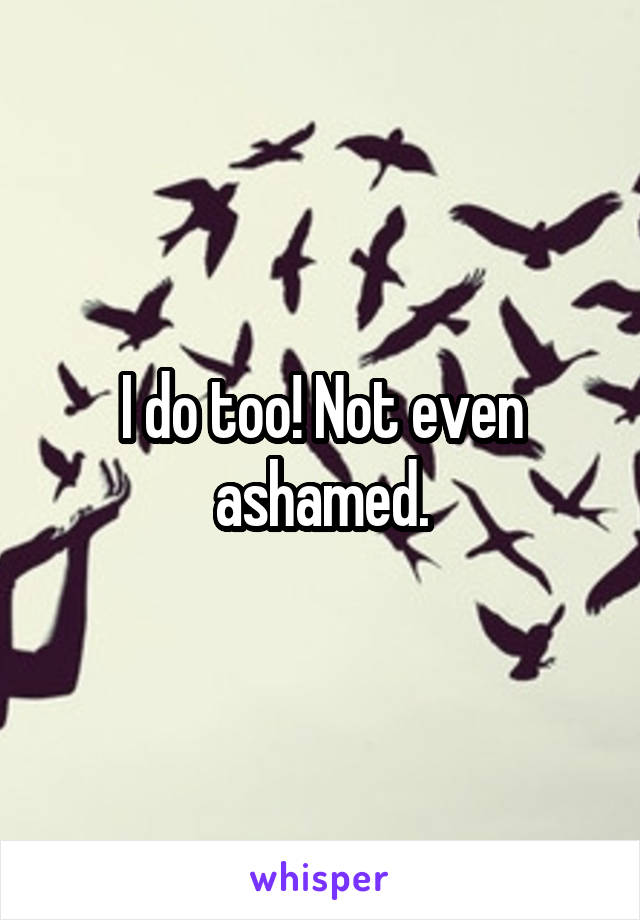 I do too! Not even ashamed.