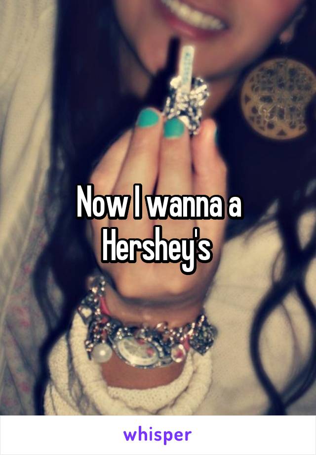 Now I wanna a Hershey's 