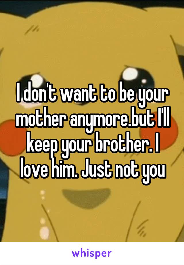I don't want to be your mother anymore.but I'll keep your brother. I love him. Just not you