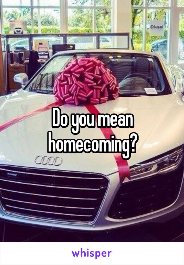 Do you mean homecoming?