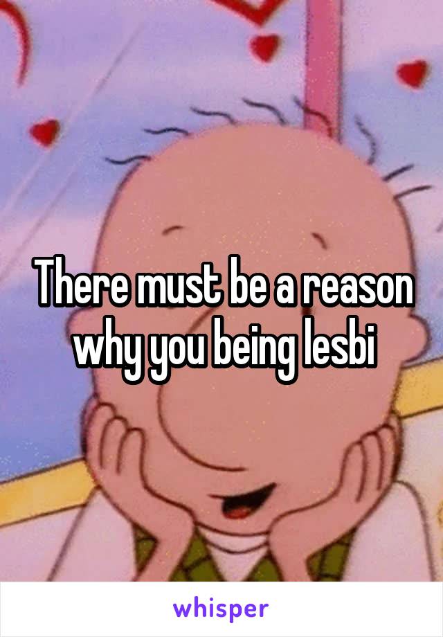 There must be a reason why you being lesbi