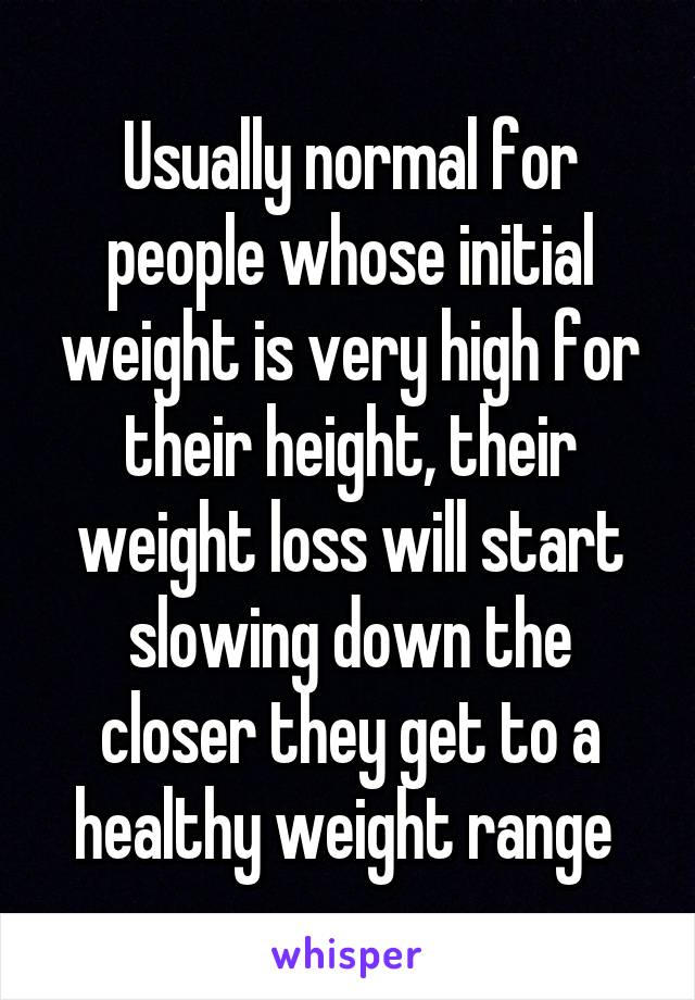 Usually normal for people whose initial weight is very high for their height, their weight loss will start slowing down the closer they get to a healthy weight range 