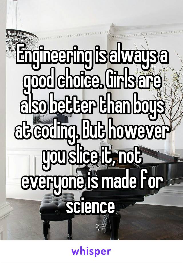 Engineering is always a good choice. Girls are also better than boys at coding. But however you slice it, not everyone is made for science 