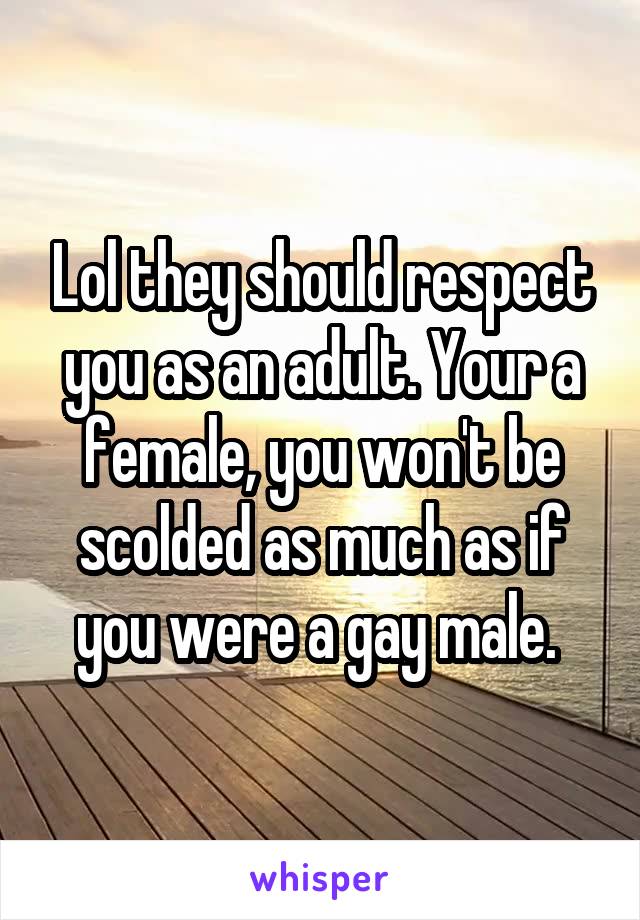 Lol they should respect you as an adult. Your a female, you won't be scolded as much as if you were a gay male. 