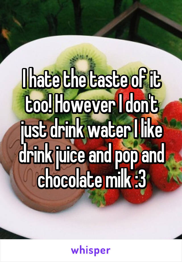 I hate the taste of it too! However I don't just drink water I like drink juice and pop and chocolate milk :3
