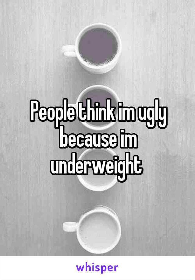 People think im ugly because im underweight 