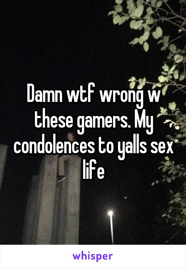 Damn wtf wrong w these gamers. My condolences to yalls sex life