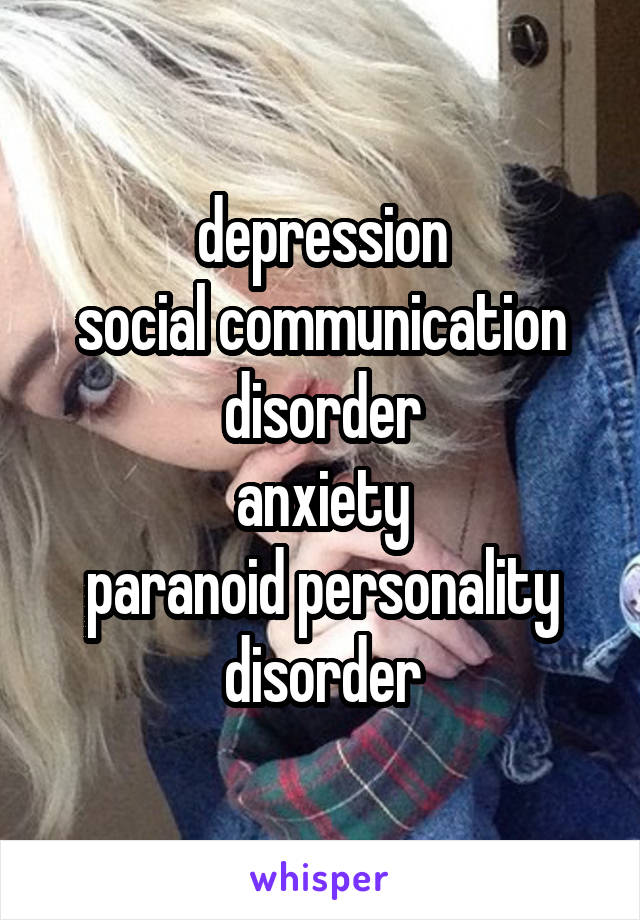 depression
social communication disorder
anxiety
paranoid personality disorder