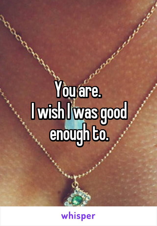 You are. 
I wish I was good enough to.