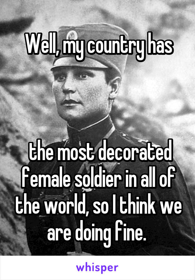 Well, my country has



 the most decorated female soldier in all of the world, so I think we are doing fine. 