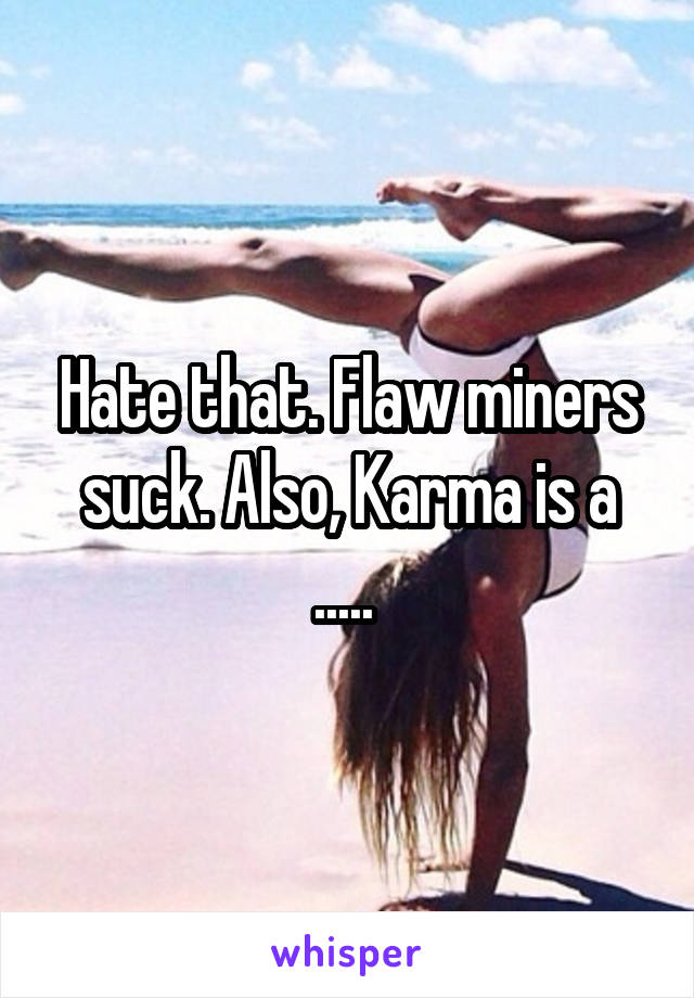 Hate that. Flaw miners suck. Also, Karma is a ..... 