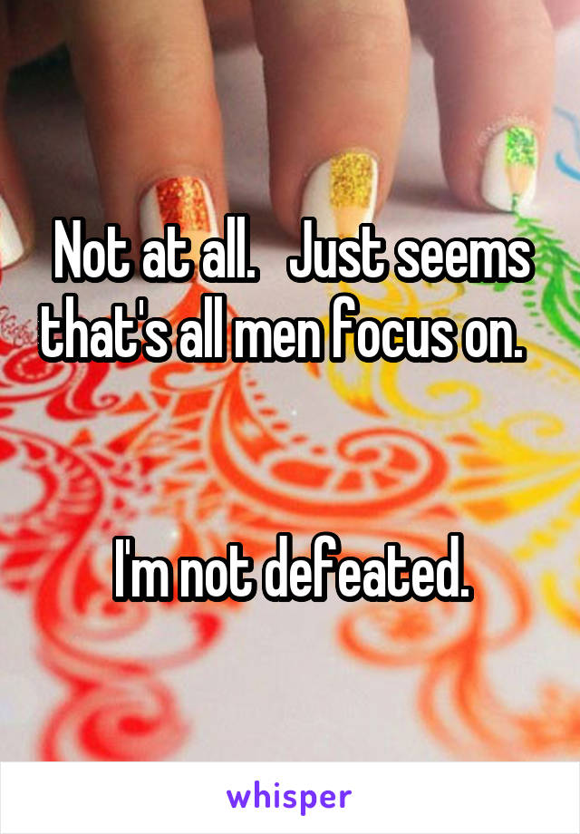 Not at all.   Just seems that's all men focus on.   

I'm not defeated.