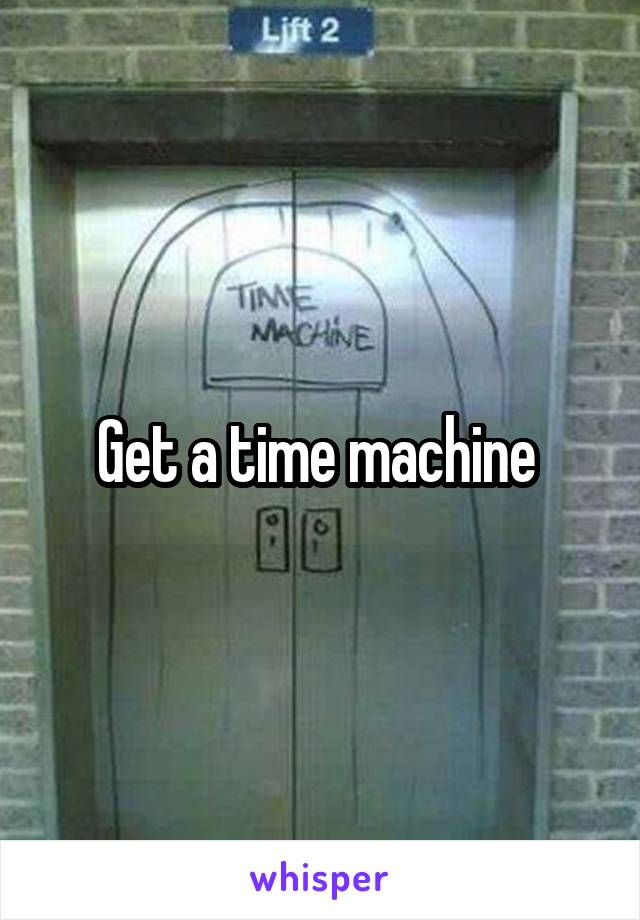 Get a time machine 