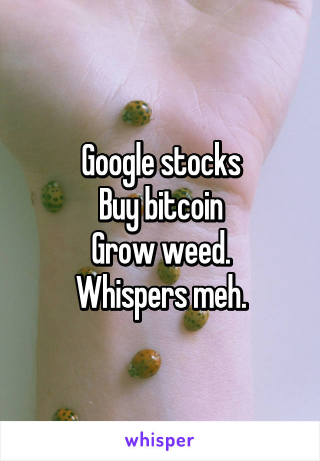 Google stocks
Buy bitcoin
Grow weed.
Whispers meh.