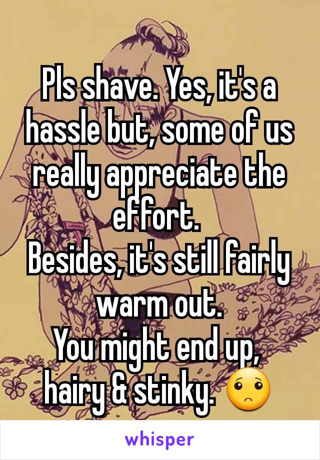 Pls shave. Yes, it's a hassle but, some of us really appreciate the effort. 
Besides, it's still fairly warm out.
You might end up, 
hairy & stinky. 🙁